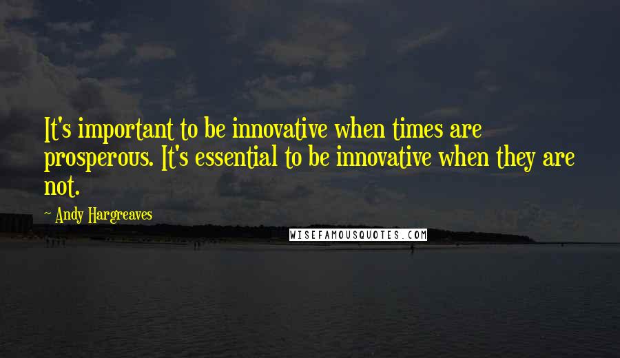 Andy Hargreaves Quotes: It's important to be innovative when times are prosperous. It's essential to be innovative when they are not.