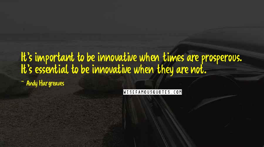 Andy Hargreaves Quotes: It's important to be innovative when times are prosperous. It's essential to be innovative when they are not.