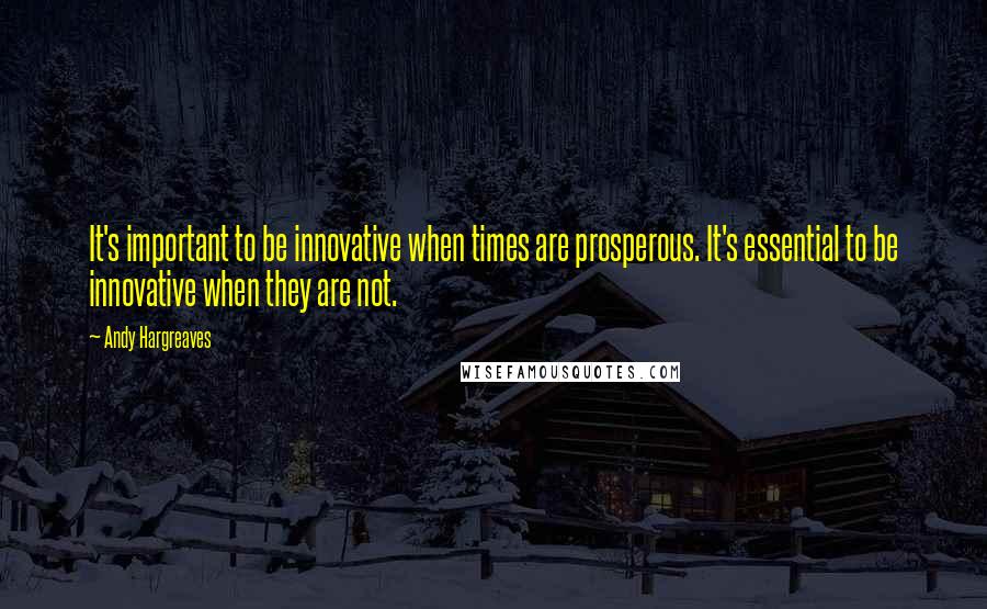 Andy Hargreaves Quotes: It's important to be innovative when times are prosperous. It's essential to be innovative when they are not.