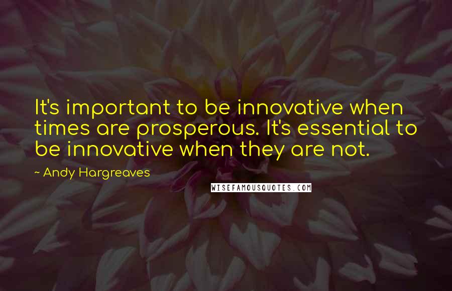 Andy Hargreaves Quotes: It's important to be innovative when times are prosperous. It's essential to be innovative when they are not.