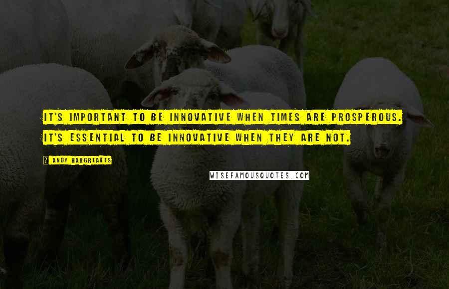 Andy Hargreaves Quotes: It's important to be innovative when times are prosperous. It's essential to be innovative when they are not.