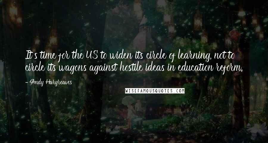 Andy Hargreaves Quotes: It's time for the US to widen its circle of learning, not to circle its wagons against hostile ideas in education reform.