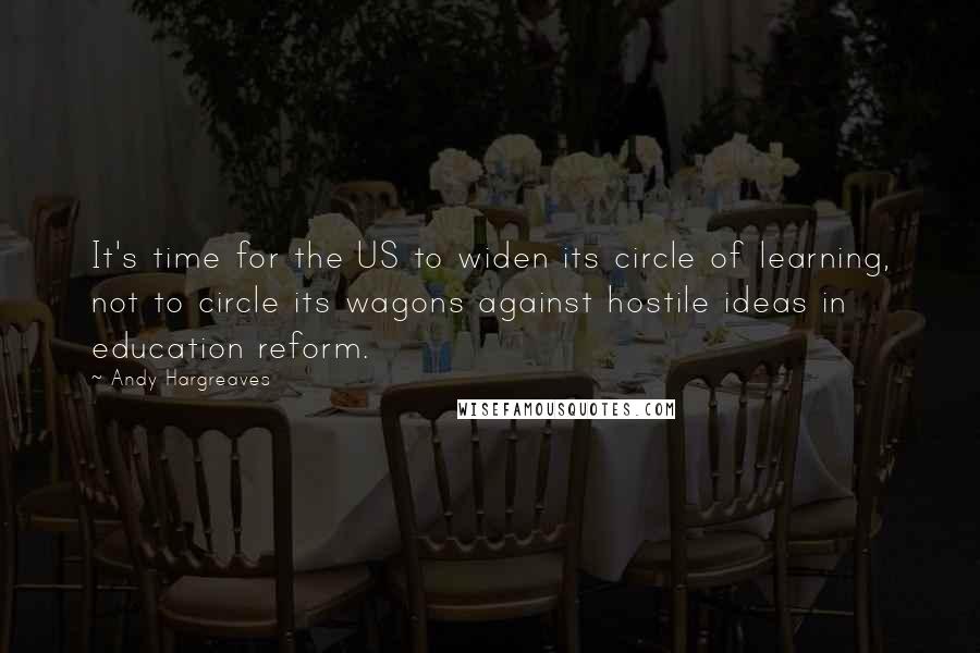 Andy Hargreaves Quotes: It's time for the US to widen its circle of learning, not to circle its wagons against hostile ideas in education reform.
