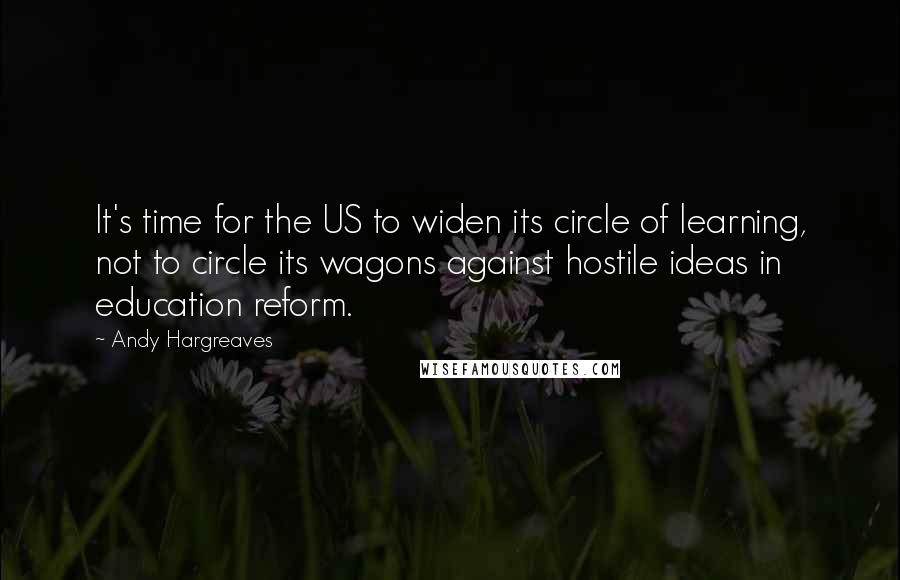 Andy Hargreaves Quotes: It's time for the US to widen its circle of learning, not to circle its wagons against hostile ideas in education reform.