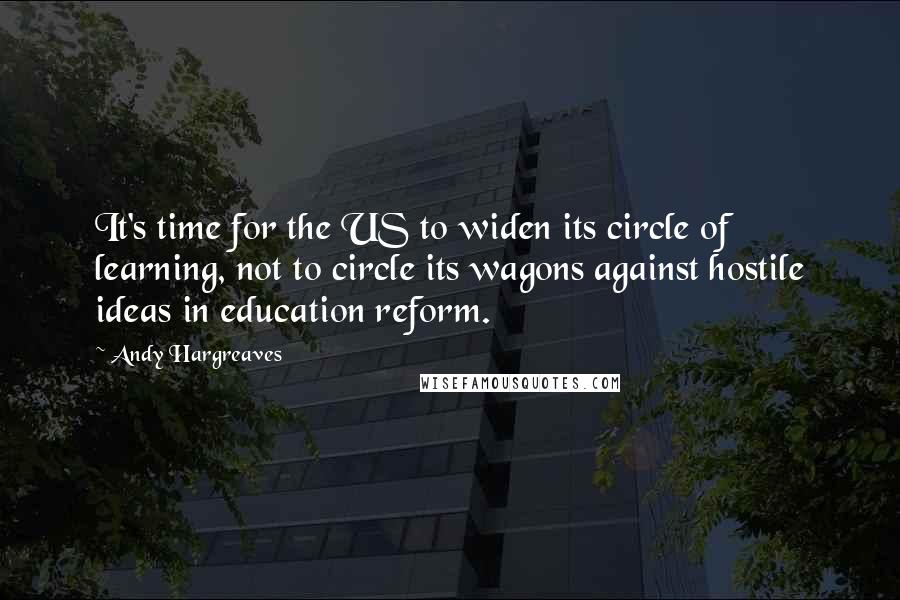 Andy Hargreaves Quotes: It's time for the US to widen its circle of learning, not to circle its wagons against hostile ideas in education reform.