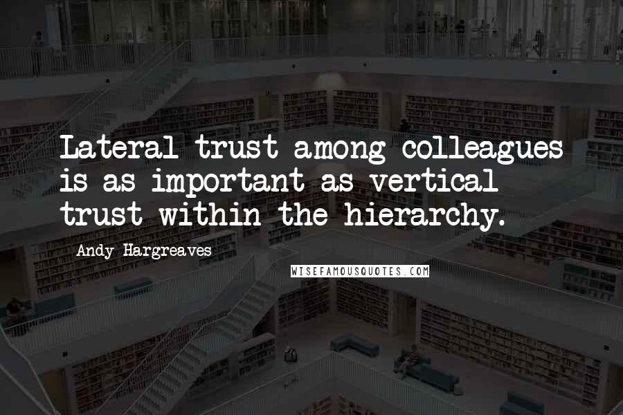 Andy Hargreaves Quotes: Lateral trust among colleagues is as important as vertical trust within the hierarchy.