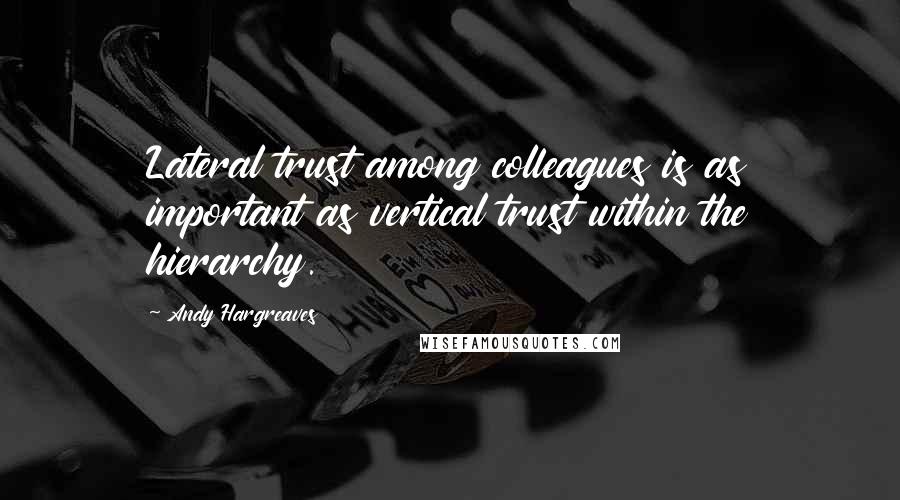 Andy Hargreaves Quotes: Lateral trust among colleagues is as important as vertical trust within the hierarchy.