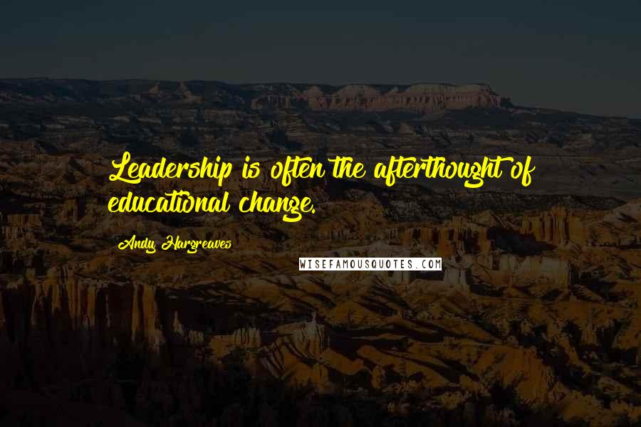 Andy Hargreaves Quotes: Leadership is often the afterthought of educational change.