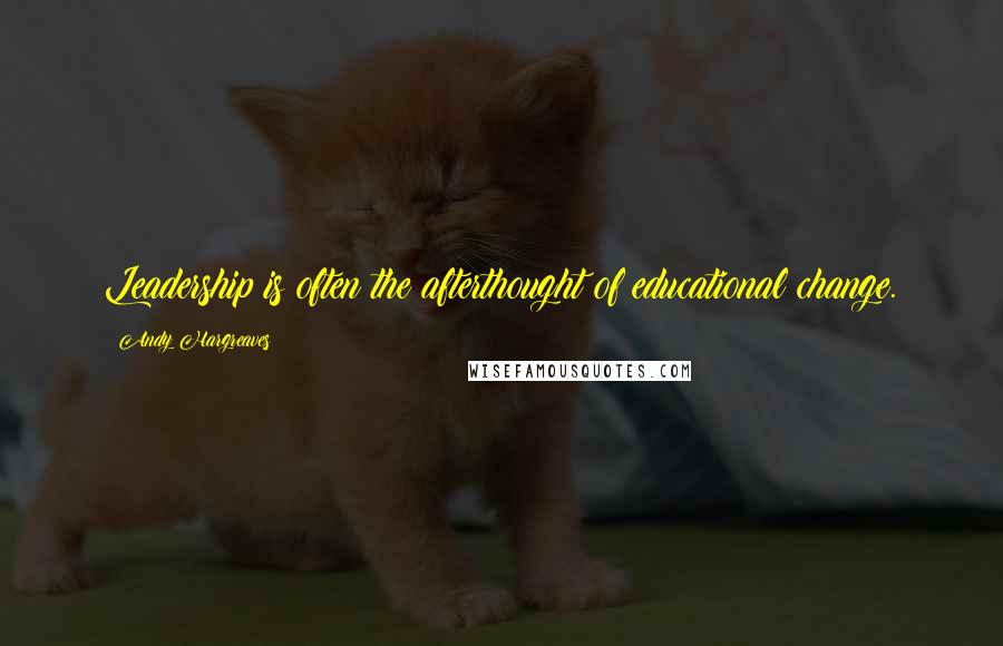 Andy Hargreaves Quotes: Leadership is often the afterthought of educational change.