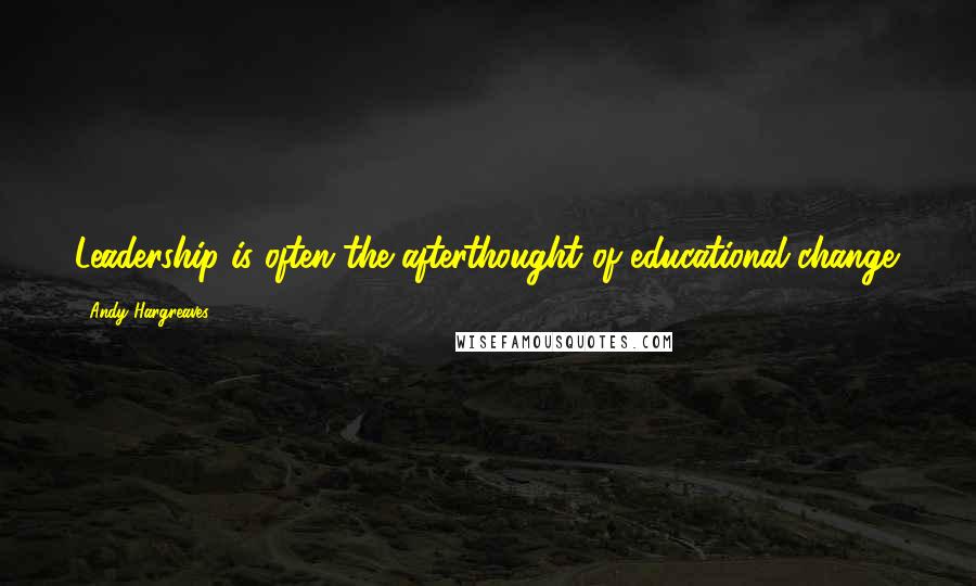 Andy Hargreaves Quotes: Leadership is often the afterthought of educational change.