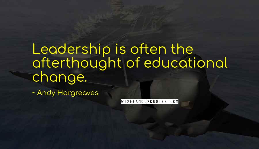 Andy Hargreaves Quotes: Leadership is often the afterthought of educational change.
