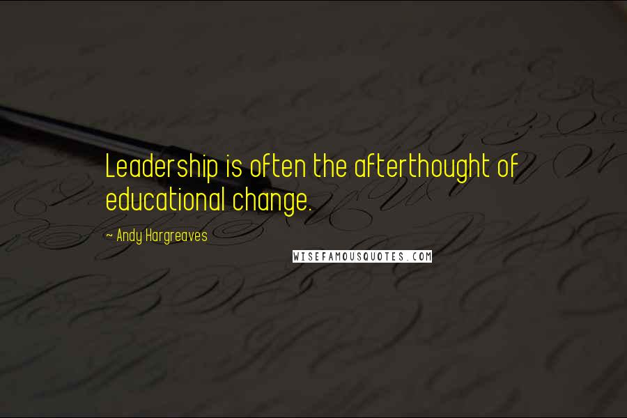 Andy Hargreaves Quotes: Leadership is often the afterthought of educational change.