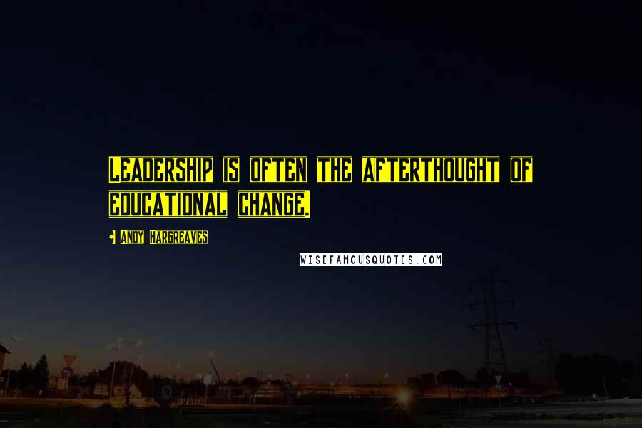 Andy Hargreaves Quotes: Leadership is often the afterthought of educational change.