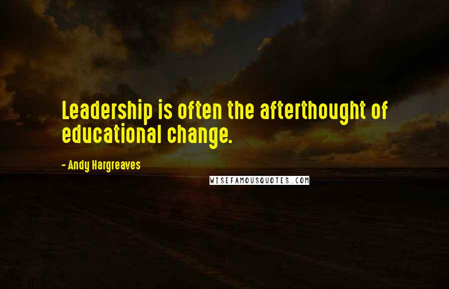 Andy Hargreaves Quotes: Leadership is often the afterthought of educational change.