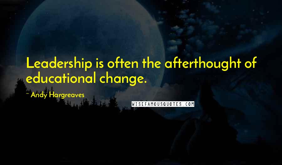 Andy Hargreaves Quotes: Leadership is often the afterthought of educational change.