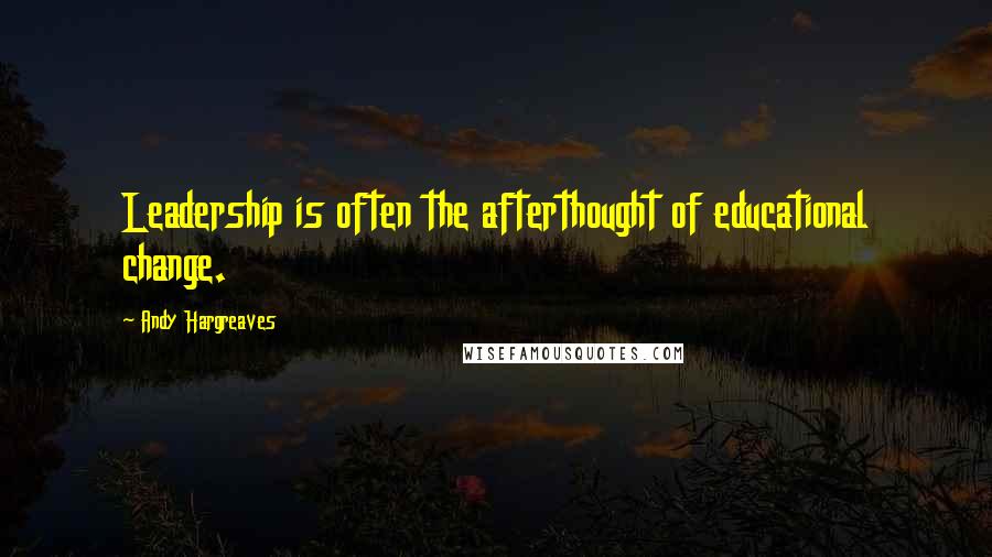 Andy Hargreaves Quotes: Leadership is often the afterthought of educational change.