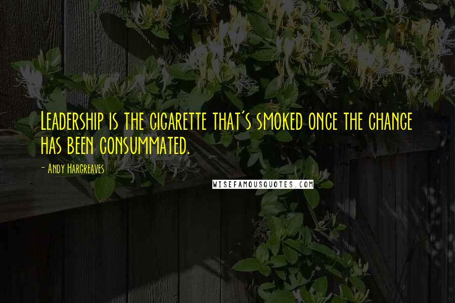 Andy Hargreaves Quotes: Leadership is the cigarette that's smoked once the change has been consummated.