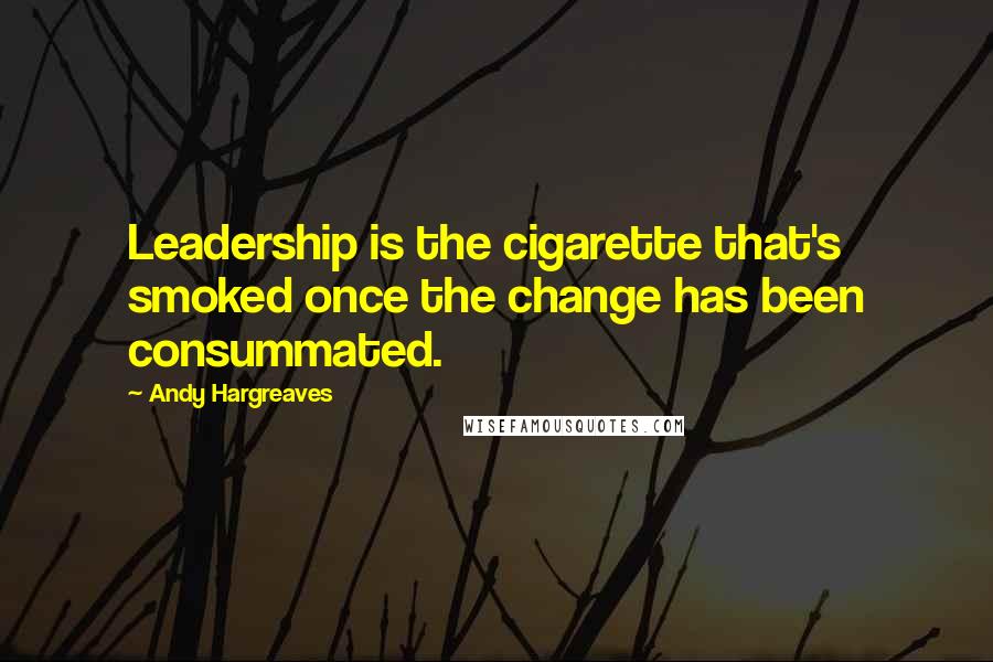Andy Hargreaves Quotes: Leadership is the cigarette that's smoked once the change has been consummated.