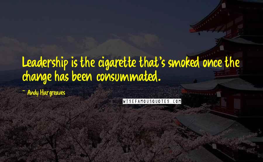 Andy Hargreaves Quotes: Leadership is the cigarette that's smoked once the change has been consummated.