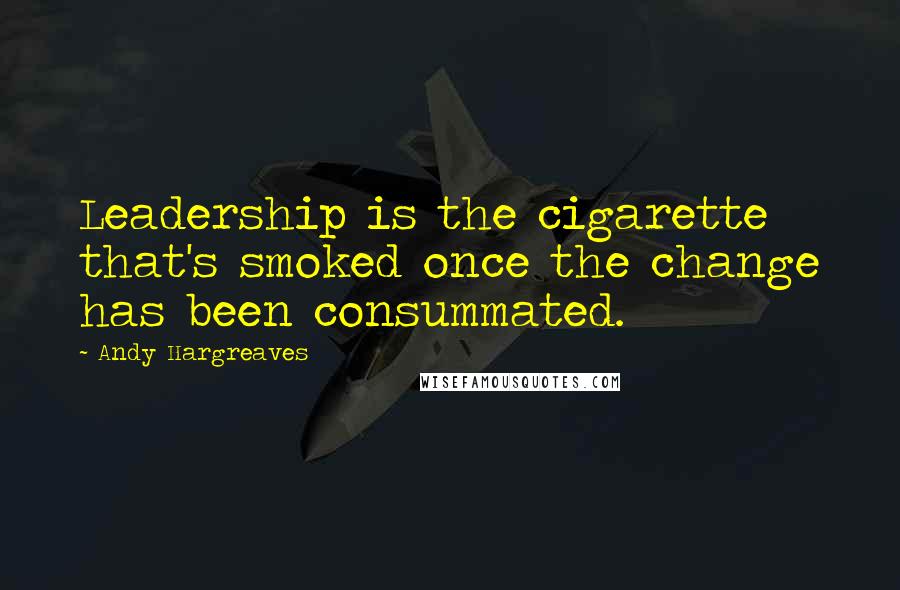 Andy Hargreaves Quotes: Leadership is the cigarette that's smoked once the change has been consummated.