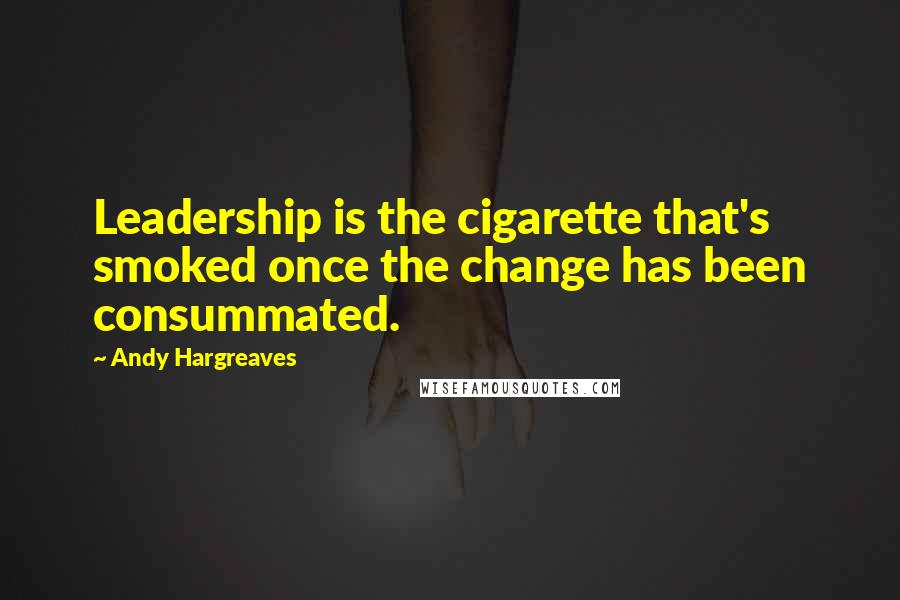 Andy Hargreaves Quotes: Leadership is the cigarette that's smoked once the change has been consummated.