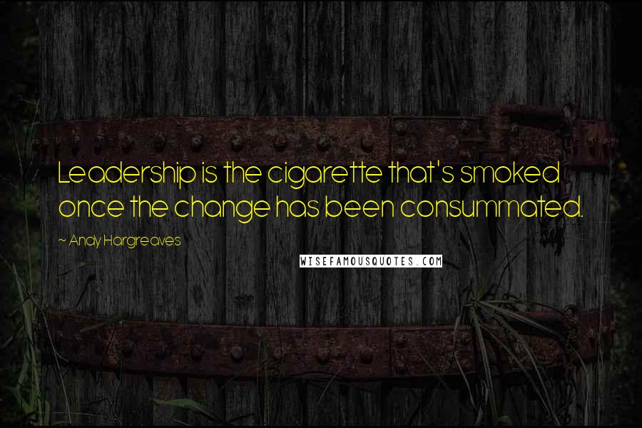 Andy Hargreaves Quotes: Leadership is the cigarette that's smoked once the change has been consummated.