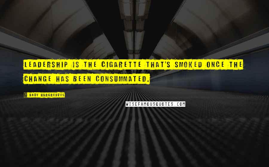 Andy Hargreaves Quotes: Leadership is the cigarette that's smoked once the change has been consummated.