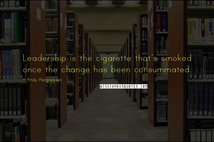 Andy Hargreaves Quotes: Leadership is the cigarette that's smoked once the change has been consummated.