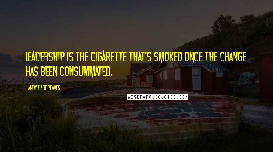 Andy Hargreaves Quotes: Leadership is the cigarette that's smoked once the change has been consummated.