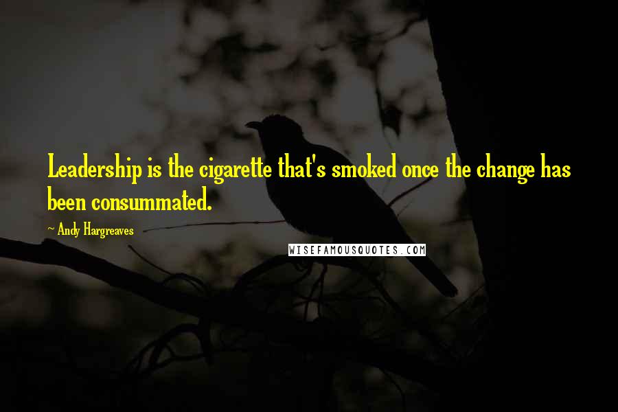 Andy Hargreaves Quotes: Leadership is the cigarette that's smoked once the change has been consummated.