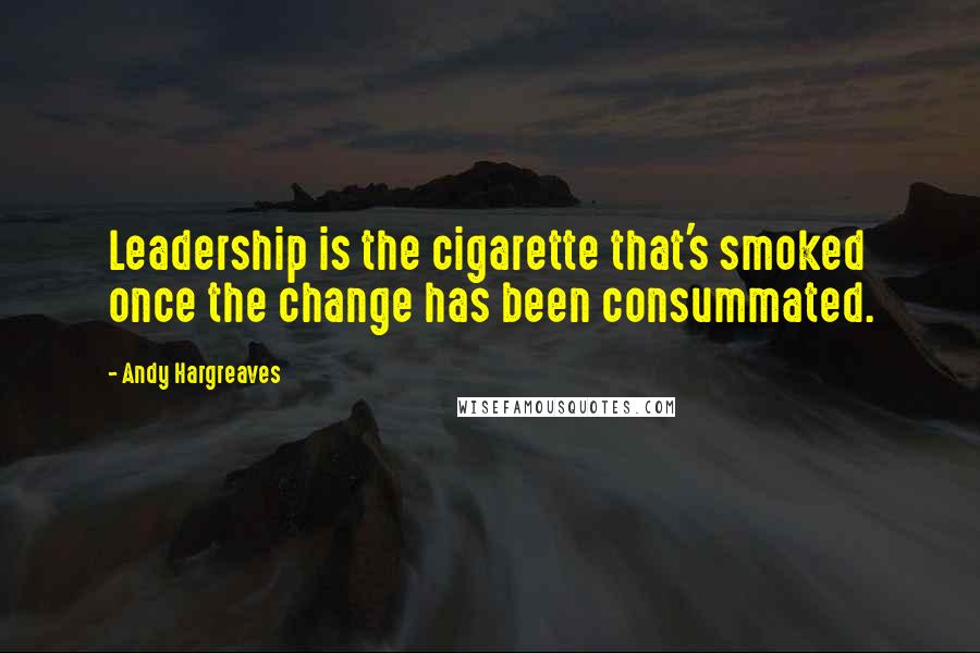 Andy Hargreaves Quotes: Leadership is the cigarette that's smoked once the change has been consummated.