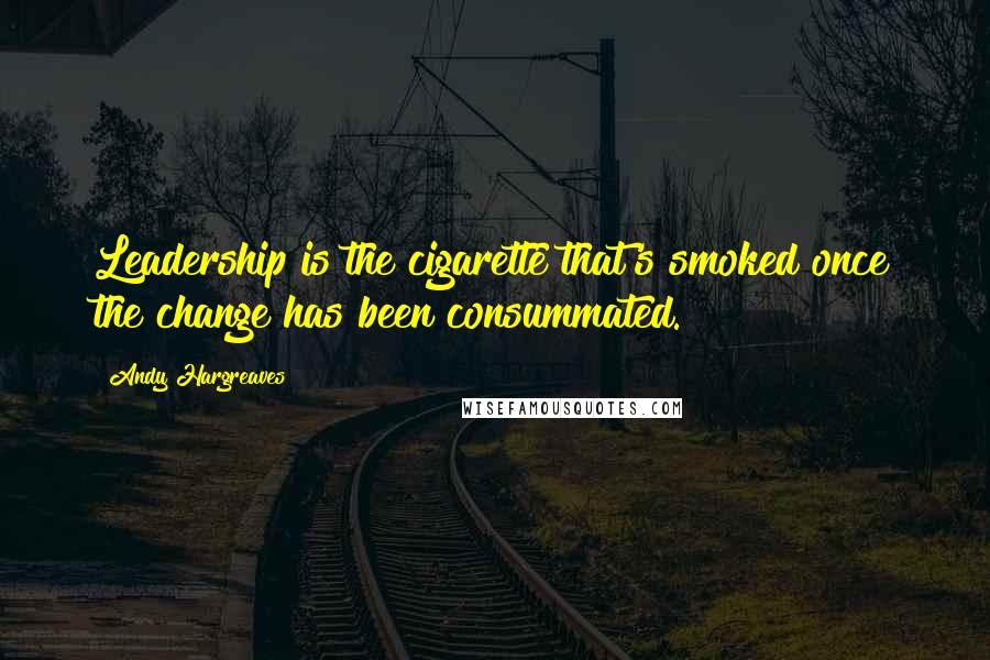 Andy Hargreaves Quotes: Leadership is the cigarette that's smoked once the change has been consummated.