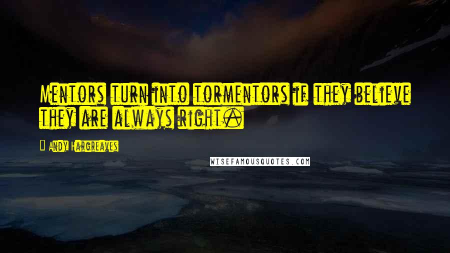 Andy Hargreaves Quotes: Mentors turn into tormentors if they believe they are always right.