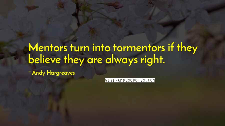 Andy Hargreaves Quotes: Mentors turn into tormentors if they believe they are always right.
