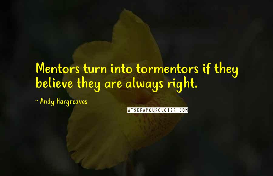 Andy Hargreaves Quotes: Mentors turn into tormentors if they believe they are always right.