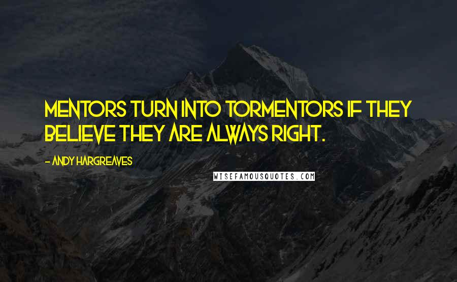 Andy Hargreaves Quotes: Mentors turn into tormentors if they believe they are always right.