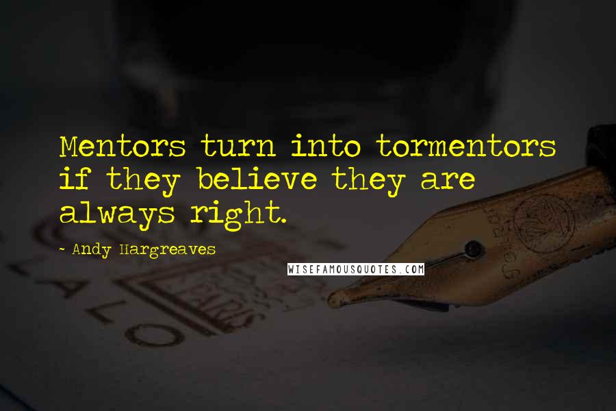 Andy Hargreaves Quotes: Mentors turn into tormentors if they believe they are always right.