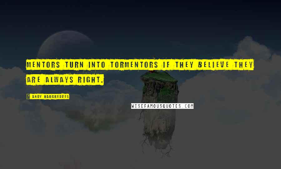 Andy Hargreaves Quotes: Mentors turn into tormentors if they believe they are always right.