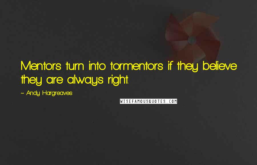 Andy Hargreaves Quotes: Mentors turn into tormentors if they believe they are always right.