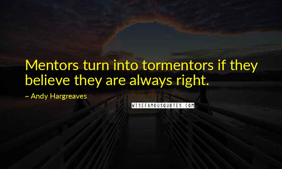Andy Hargreaves Quotes: Mentors turn into tormentors if they believe they are always right.