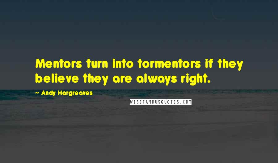 Andy Hargreaves Quotes: Mentors turn into tormentors if they believe they are always right.