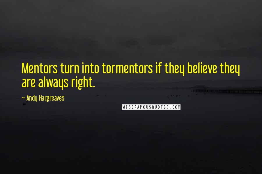 Andy Hargreaves Quotes: Mentors turn into tormentors if they believe they are always right.
