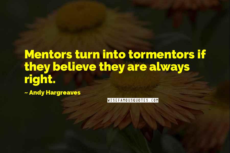 Andy Hargreaves Quotes: Mentors turn into tormentors if they believe they are always right.