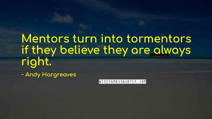 Andy Hargreaves Quotes: Mentors turn into tormentors if they believe they are always right.