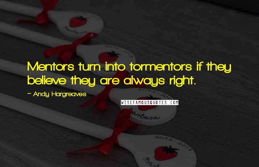 Andy Hargreaves Quotes: Mentors turn into tormentors if they believe they are always right.