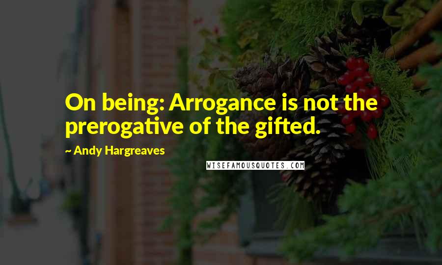 Andy Hargreaves Quotes: On being: Arrogance is not the prerogative of the gifted.
