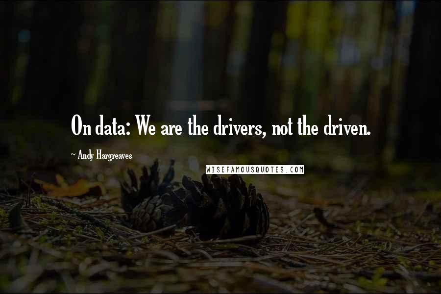 Andy Hargreaves Quotes: On data: We are the drivers, not the driven.