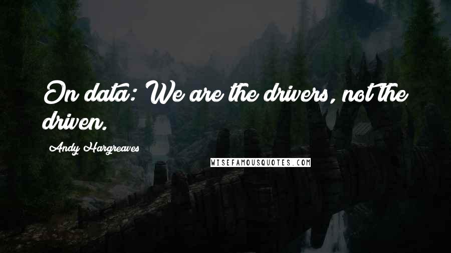 Andy Hargreaves Quotes: On data: We are the drivers, not the driven.