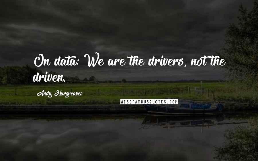 Andy Hargreaves Quotes: On data: We are the drivers, not the driven.