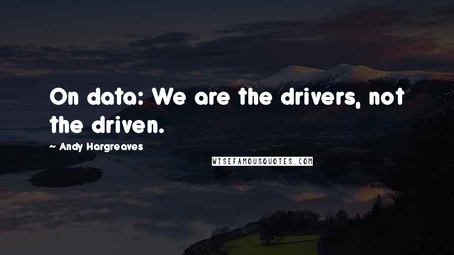 Andy Hargreaves Quotes: On data: We are the drivers, not the driven.